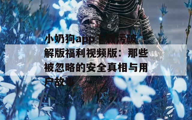 小奶狗app下载污破解版福利视频版：那些被忽略的安全真相与用户故事