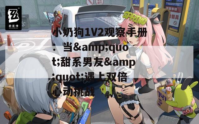 小奶狗1V2观察手册：当&quot;甜系男友&quot;遇上双倍心动挑战