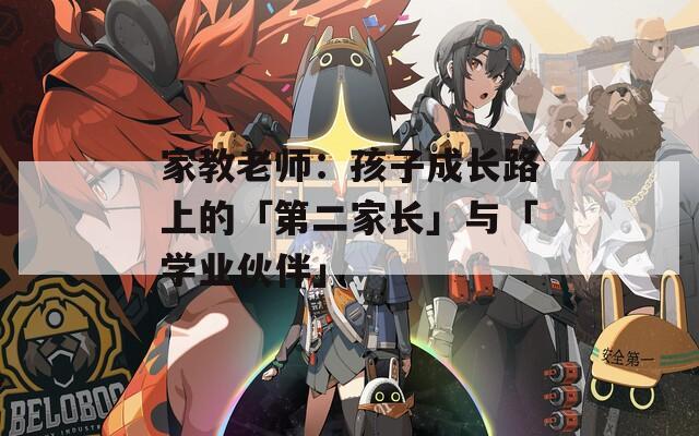 家教老师：孩子成长路上的「第二家长」与「学业伙伴」