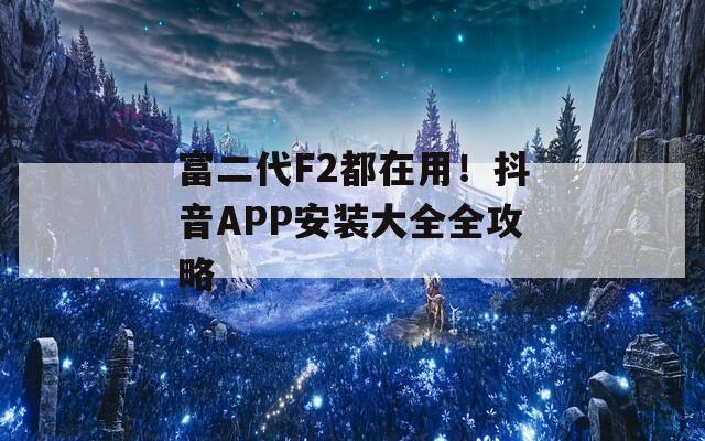 富二代F2都在用！抖音APP安装大全全攻略
