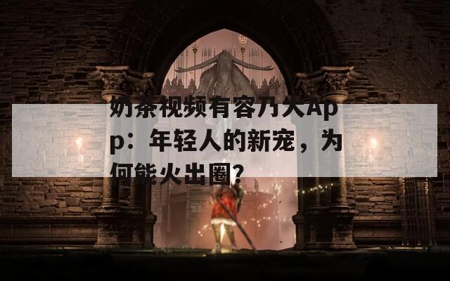 奶茶视频有容乃大App：年轻人的新宠，为何能火出圈？