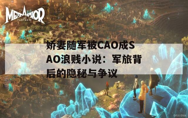 娇妻随军被CAO成SAO浪贱小说：军旅背后的隐秘与争议