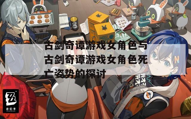 古剑奇谭游戏女角色与古剑奇谭游戏女角色死亡姿势的探讨