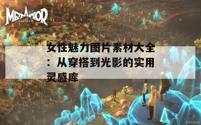 女性魅力图片素材大全：从穿搭到光影的实用灵感库