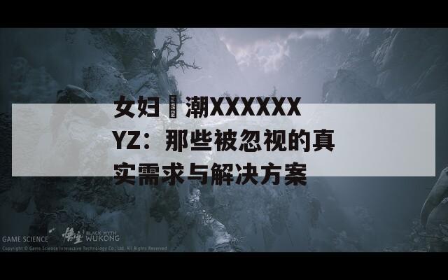 女妇髙潮XXXXXXYZ：那些被忽视的真实需求与解决方案