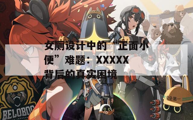 女厕设计中的“正面小便”难题：XXXXX背后的真实困境