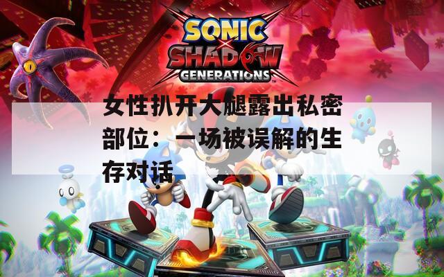 女性扒开大腿露出私密部位：一场被误解的生存对话