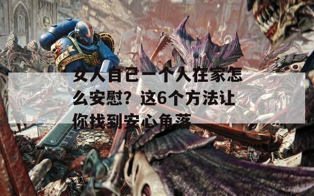 女人自己一个人在家怎么安慰？这6个方法让你找到安心角落