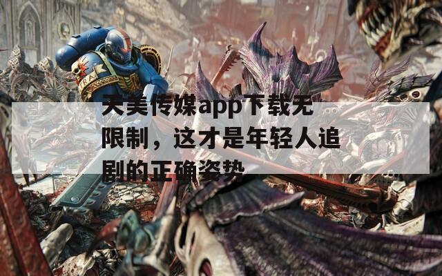 天美传媒app下载无限制，这才是年轻人追剧的正确姿势