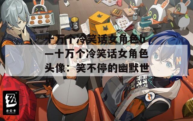 十万个冷笑话女角色h—十万个冷笑话女角色头像：笑不停的幽默世界