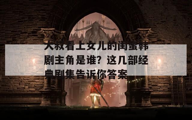 大叔看上女儿的闺蜜韩剧主角是谁？这几部经典剧集告诉你答案