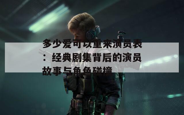 多少爱可以重来演员表：经典剧集背后的演员故事与角色碰撞