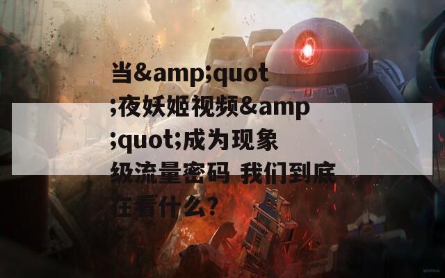 当&quot;夜妖姬视频&quot;成为现象级流量密码 我们到底在看什么？