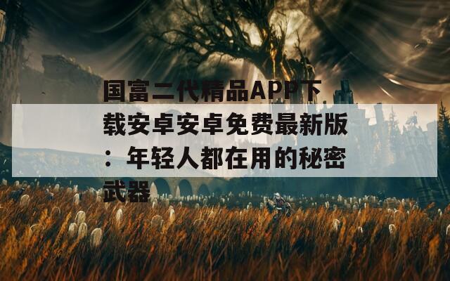 国富二代精品APP下载安卓安卓免费最新版：年轻人都在用的秘密武器