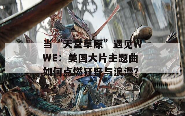 当“天堂草原”遇见WWE：美国大片主题曲如何点燃狂野与浪漫？