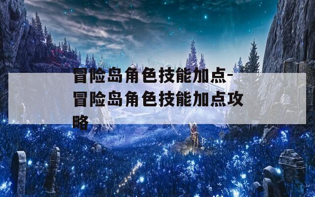 冒险岛角色技能加点-冒险岛角色技能加点攻略