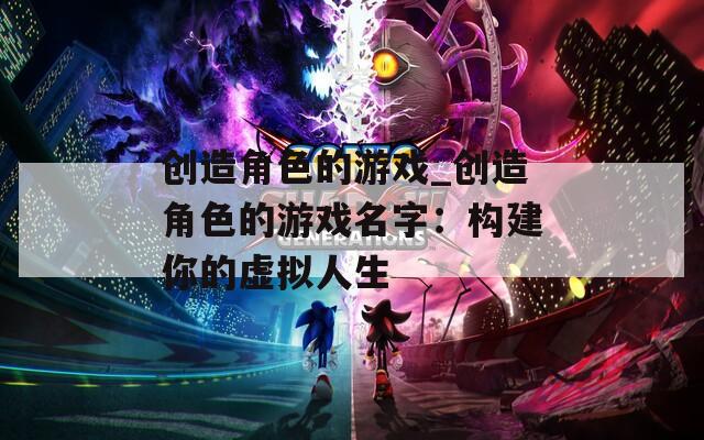 创造角色的游戏_创造角色的游戏名字：构建你的虚拟人生