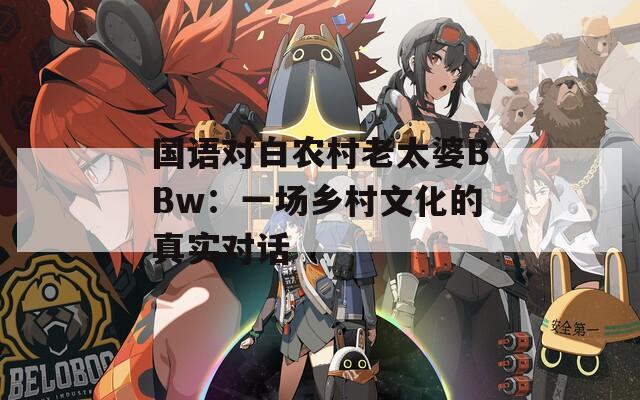 国语对白农村老太婆BBw：一场乡村文化的真实对话