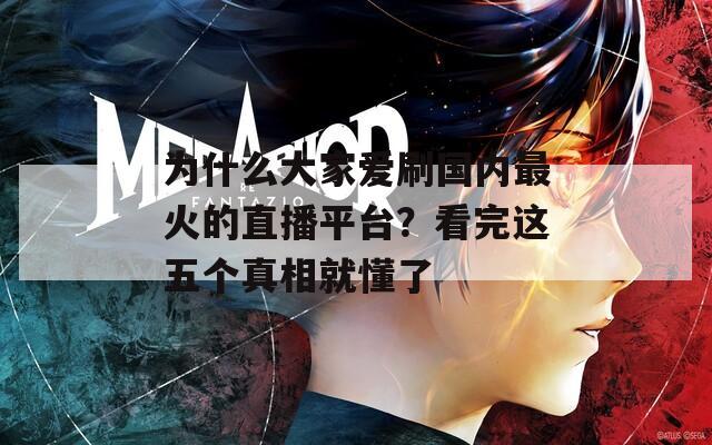 为什么大家爱刷国内最火的直播平台？看完这五个真相就懂了