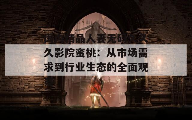 国内精品人妻无码久久久影院蜜桃：从市场需求到行业生态的全面观察