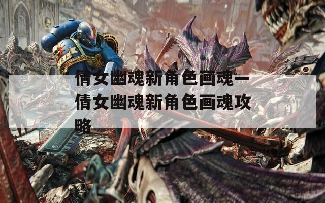 倩女幽魂新角色画魂—倩女幽魂新角色画魂攻略
