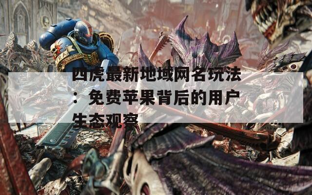 四虎最新地域网名玩法：免费苹果背后的用户生态观察
