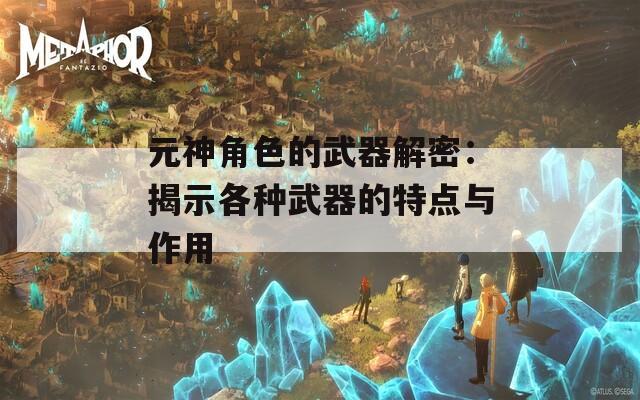 元神角色的武器解密：揭示各种武器的特点与作用