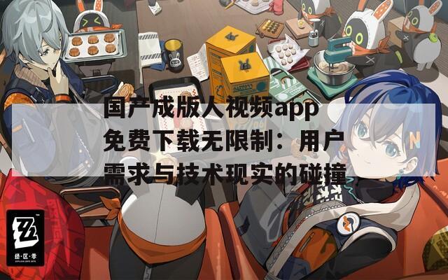 国产成版人视频app免费下载无限制：用户需求与技术现实的碰撞