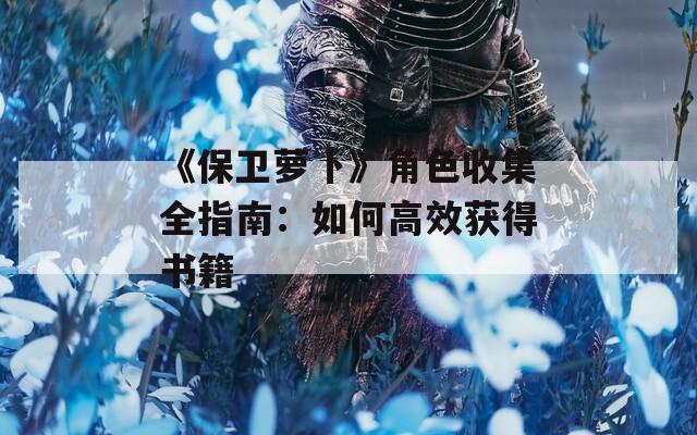 《保卫萝卜》角色收集全指南：如何高效获得书籍