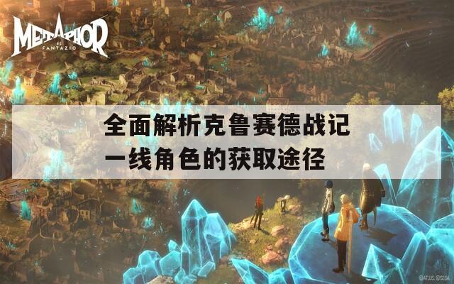 全面解析克鲁赛德战记一线角色的获取途径