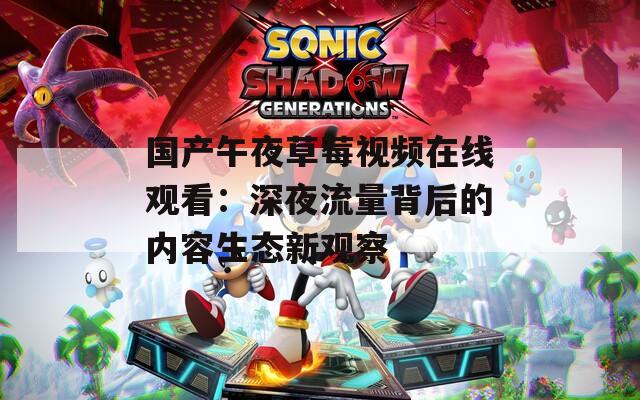 国产午夜草莓视频在线观看：深夜流量背后的内容生态新观察