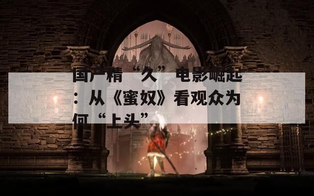 国产精“久”电影崛起：从《蜜奴》看观众为何“上头”