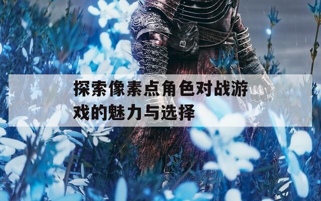 探索像素点角色对战游戏的魅力与选择