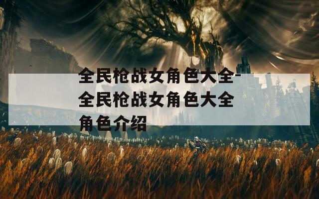 全民枪战女角色大全-全民枪战女角色大全 角色介绍