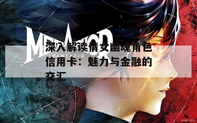 深入解读倩女幽魂角色信用卡：魅力与金融的交汇