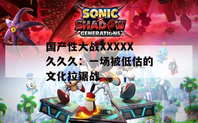 国产性大战XXXXX久久久：一场被低估的文化拉锯战