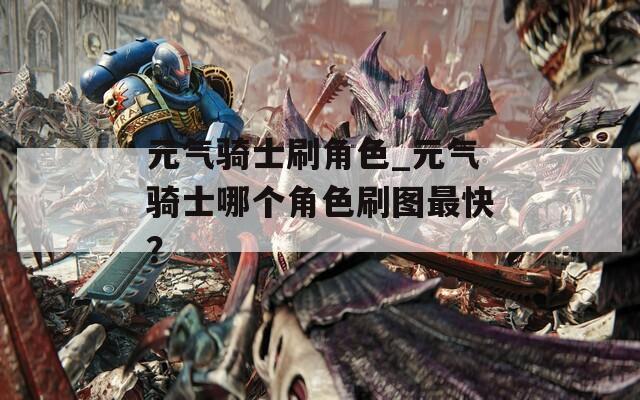 元气骑士刷角色_元气骑士哪个角色刷图最快？
