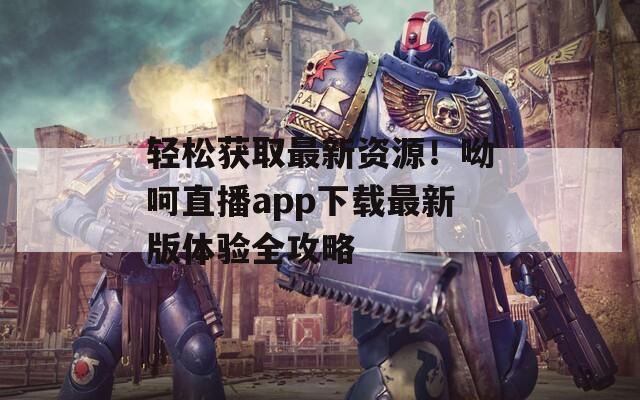 轻松获取最新资源！呦呵直播app下载最新版体验全攻略