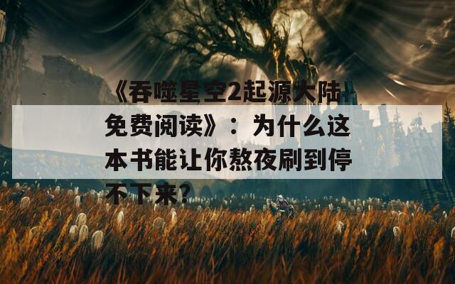《吞噬星空2起源大陆免费阅读》：为什么这本书能让你熬夜刷到停不下来？