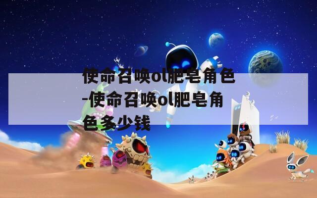 使命召唤ol肥皂角色-使命召唤ol肥皂角色多少钱