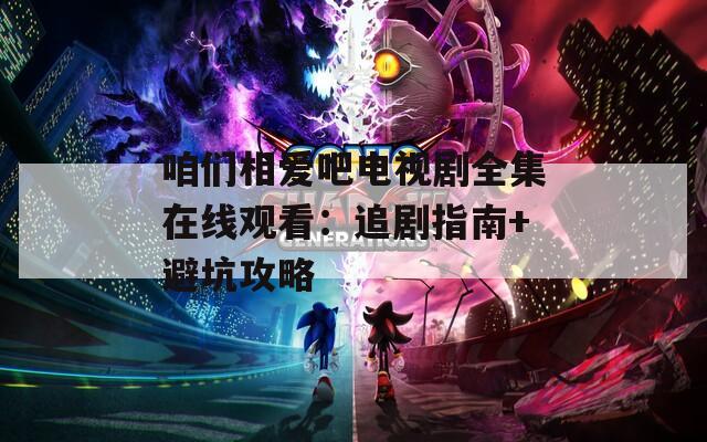 咱们相爱吧电视剧全集在线观看：追剧指南+避坑攻略