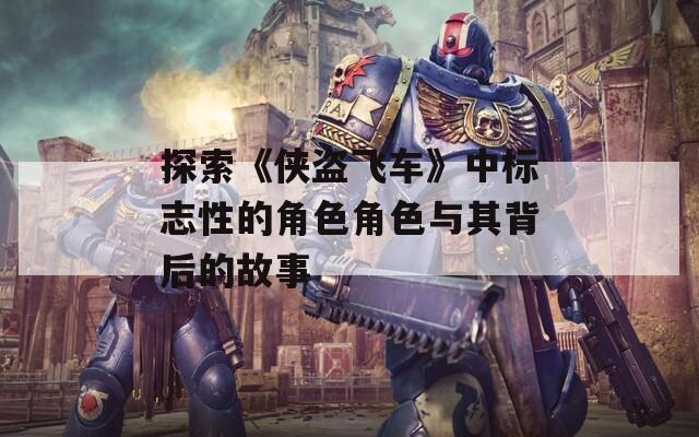 探索《侠盗飞车》中标志性的角色角色与其背后的故事
