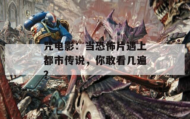 咒电影：当恐怖片遇上都市传说，你敢看几遍？