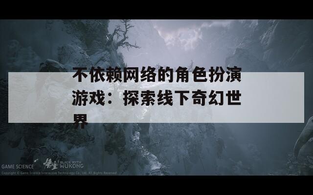 不依赖网络的角色扮演游戏：探索线下奇幻世界