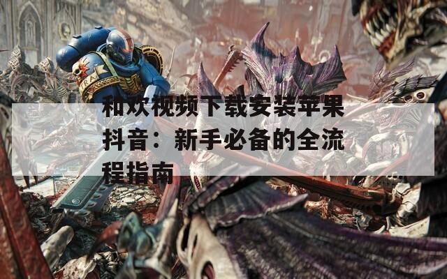 和欢视频下载安装苹果抖音：新手必备的全流程指南