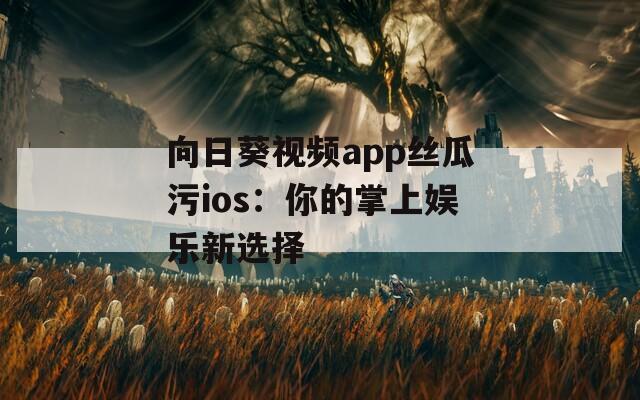 向日葵视频app丝瓜污ios：你的掌上娱乐新选择
