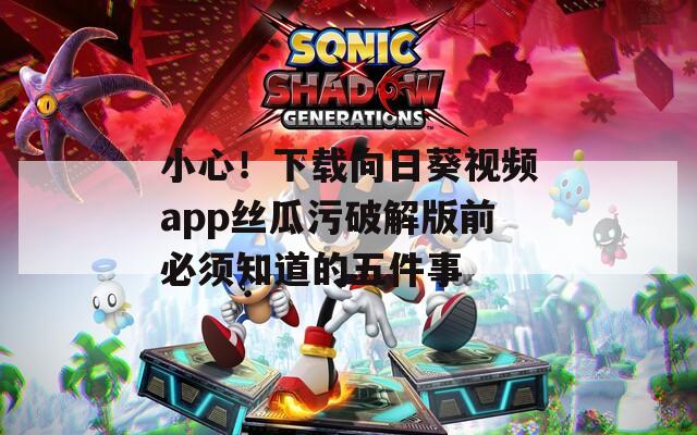 小心！下载向日葵视频app丝瓜污破解版前必须知道的五件事