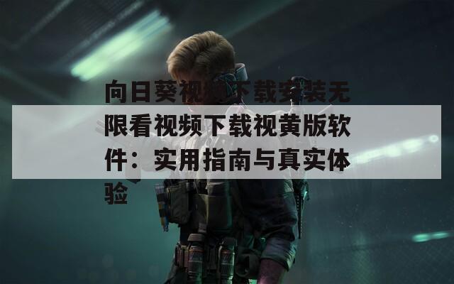 向日葵视频下载安装无限看视频下载视黄版软件：实用指南与真实体验