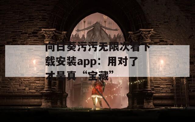 向日葵污污无限次看下载安装app：用对了才是真“宝藏”