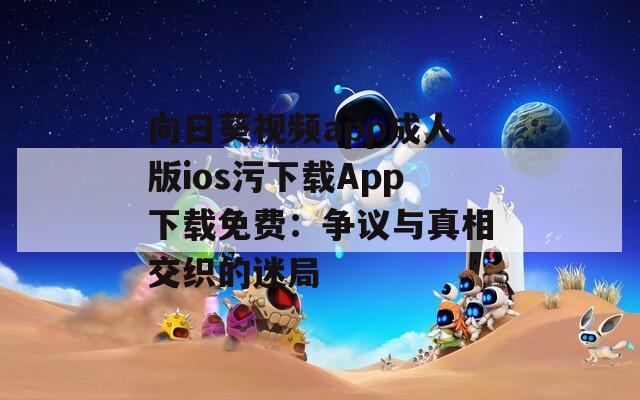 向日葵视频app成人版ios污下载App下载免费：争议与真相交织的迷局
